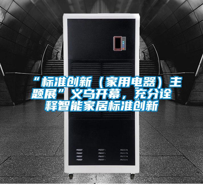 “標(biāo)準(zhǔn)創(chuàng)新（家用電器）主題展”義烏開幕，充分詮釋智能家居標(biāo)準(zhǔn)創(chuàng)新