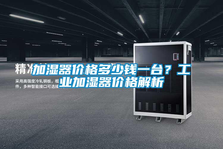 加濕器價格多少錢一臺？工業加濕器價格解析