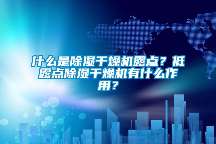 什么是除濕干燥機(jī)露點(diǎn)?低露點(diǎn)除濕干燥機(jī)有什么作用?