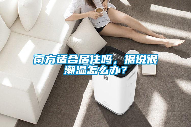 南方適合居住嗎，據(jù)說(shuō)很潮濕怎么辦？