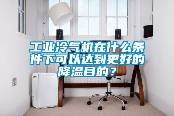 工業冷氣機在什么條件下可以達到更好的降溫目的?