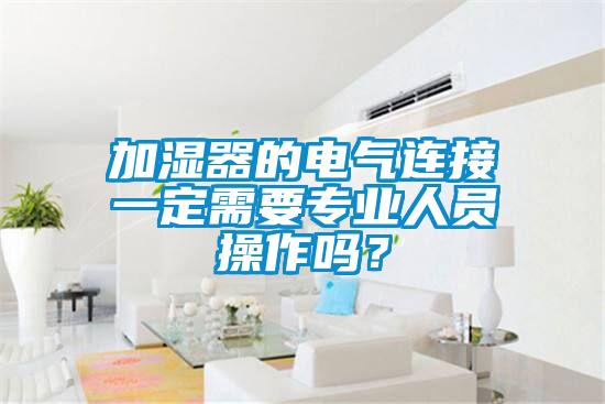 加濕器的電氣連接一定需要專(zhuān)業(yè)人員操作嗎？