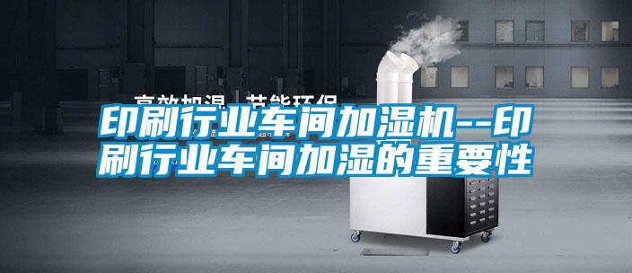 印刷行業(yè)車間加濕機--印刷行業(yè)車間加濕的重要性