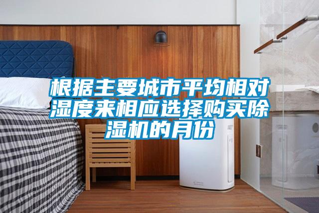 根據(jù)主要城市平均相對(duì)濕度來(lái)相應(yīng)選擇購(gòu)買(mǎi)除濕機(jī)的月份
