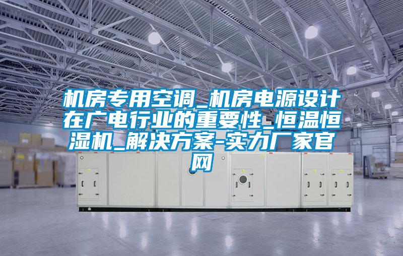 機房專用空調_機房電源設計在廣電行業(yè)的重要性_恒溫恒濕機_解決方案-實力廠家官網
