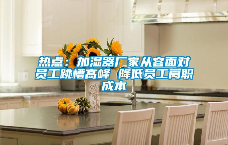 熱點(diǎn):加濕器廠家從容面對(duì)員工跳槽高峰 降低員工離職成本