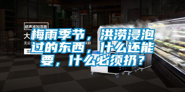 梅雨季節，洪澇浸泡過的東西，什么還能要，什么必須扔？