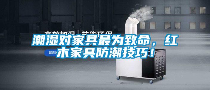 潮濕對家具最為致命，紅木家具防潮技巧！