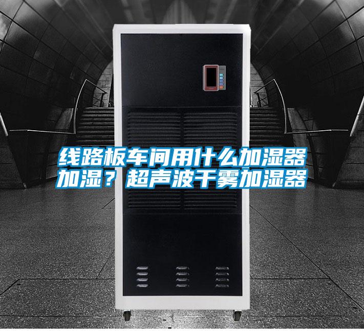 線路板車間用什么加濕器加濕？超聲波干霧加濕器
