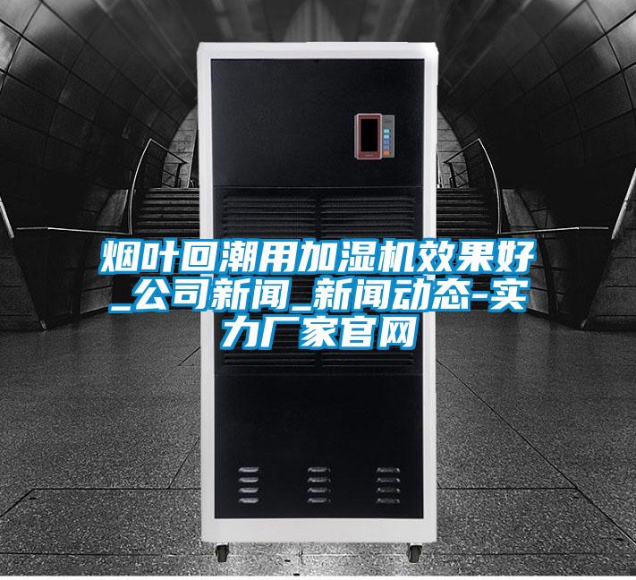 煙葉回潮用加濕機效果好_公司新聞_新聞動態(tài)-實力廠家官網(wǎng)
