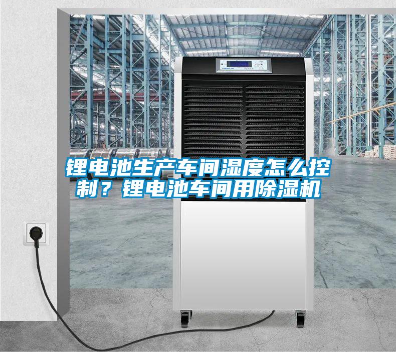 鋰電池生產(chǎn)車間濕度怎么控制?鋰電池車間用除濕機(jī)