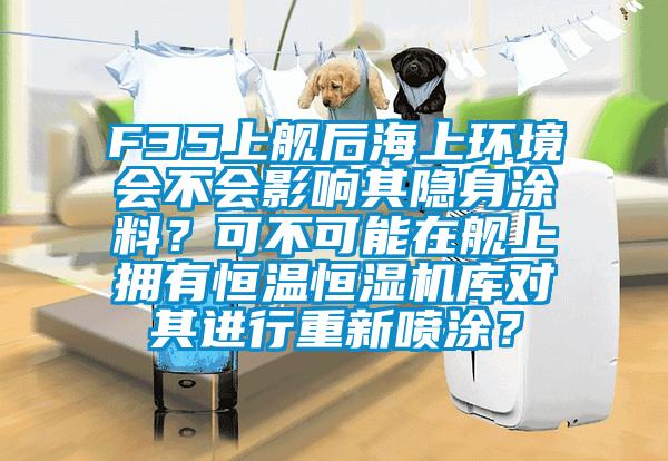 F35上艦后海上環境會不會影響其隱身涂料?可不可能在艦上擁有恒溫恒濕機庫對其進行重新噴涂?