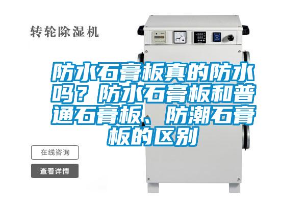 防水石膏板真的防水嗎?防水石膏板和普通石膏板、防潮石膏板的區(qū)別
