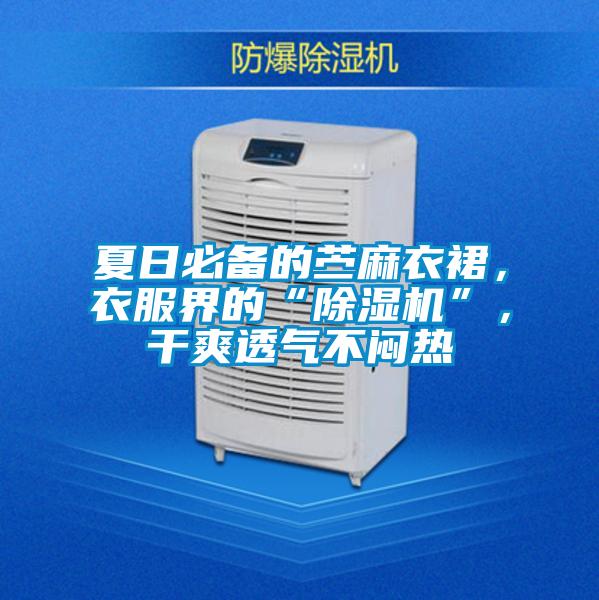 夏日必備的苧麻衣裙，衣服界的“除濕機(jī)”，干爽透氣不悶熱