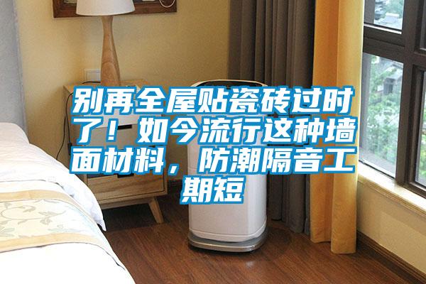 別再全屋貼瓷磚過時了！如今流行這種墻面材料，防潮隔音工期短