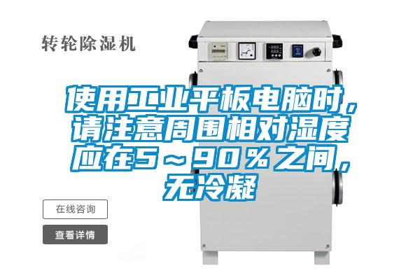 使用工業平板電腦時，請注意周圍相對濕度應在5～90％之間，無冷凝