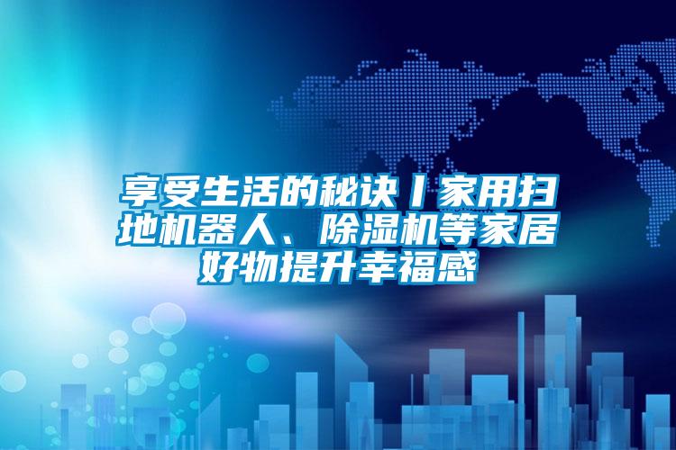 享受生活的秘訣丨家用掃地機器人、除濕機等家居好物提升幸福感