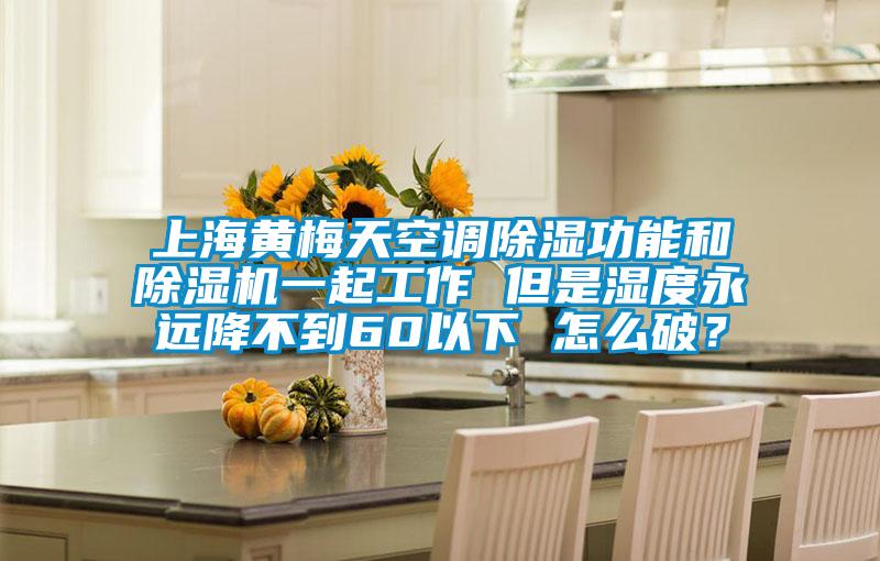 上海黃梅天空調(diào)除濕功能和除濕機一起工作 但是濕度永遠降不到60以下 怎么破？