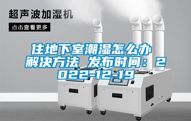 住地下室潮濕怎么辦 解決方法 發(fā)布時間：2022-12-19