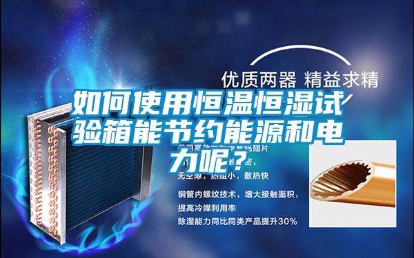 如何使用恒溫恒濕試驗箱能節約能源和電力呢?