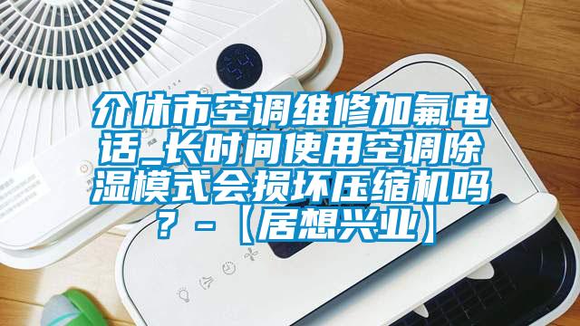 介休市空調(diào)維修加氟電話_長時(shí)間使用空調(diào)除濕模式會(huì)損壞壓縮機(jī)嗎?-【居想興業(yè)】