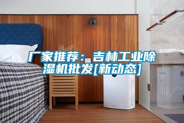 廠家推薦：吉林工業(yè)除濕機批發(fā)[新動態(tài)]