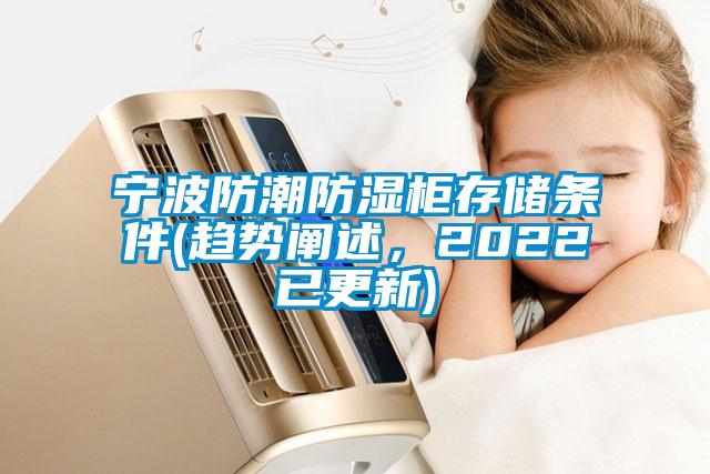 寧波防潮防濕柜存儲(chǔ)條件(趨勢(shì)闡述，2022已更新)