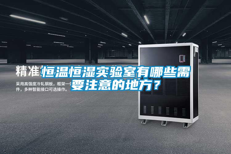 恒溫恒濕實(shí)驗(yàn)室有哪些需要注意的地方?