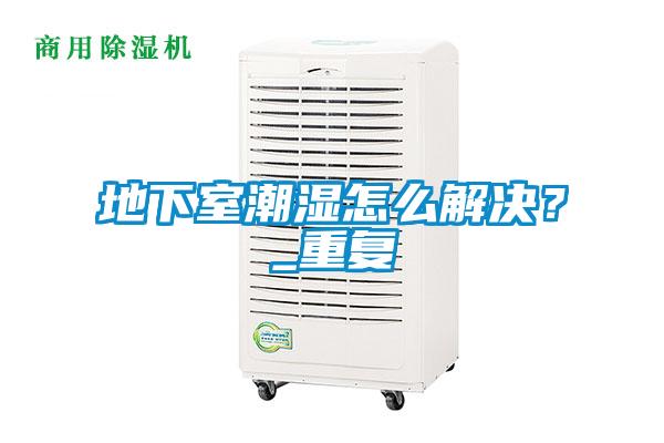 地下室潮濕怎么解決?_重復(fù)