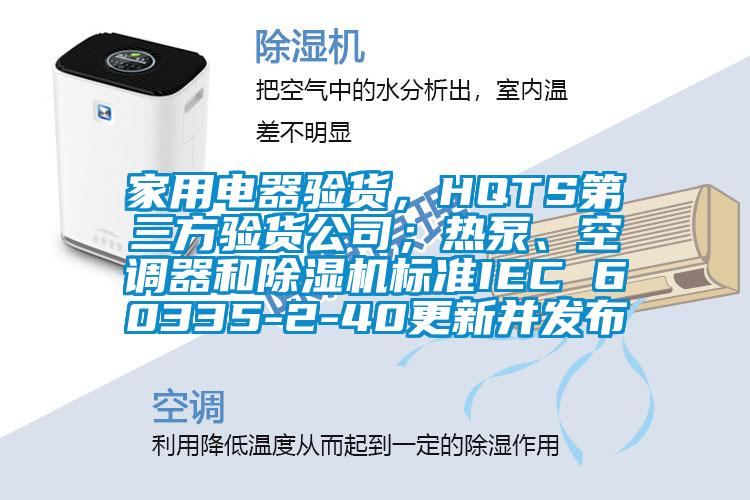 家用電器驗(yàn)貨，HQTS第三方驗(yàn)貨公司；熱泵、空調(diào)器和除濕機(jī)標(biāo)準(zhǔn)IEC 60335-2-40更新并發(fā)布