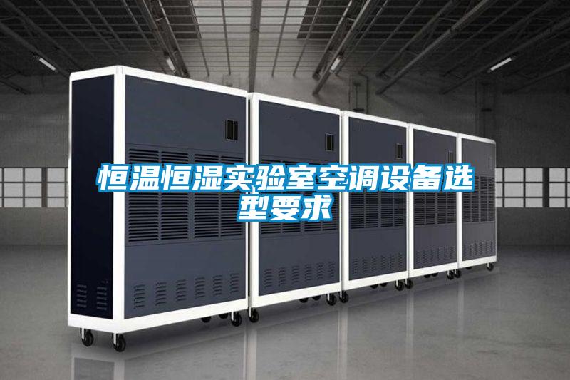 恒溫恒濕實驗室空調(diào)設(shè)備選型要求