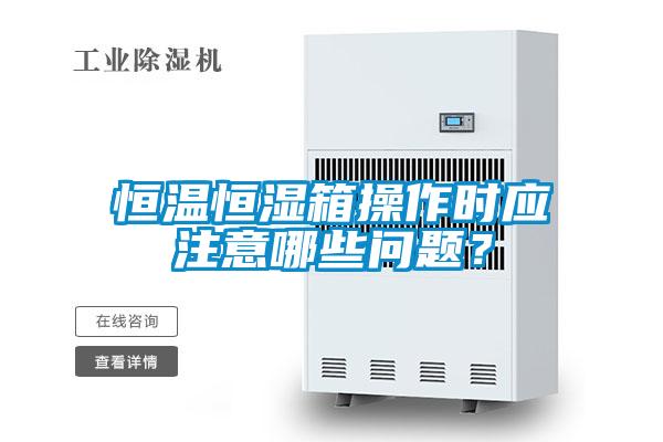 恒溫恒濕箱操作時應(yīng)注意哪些問題?
