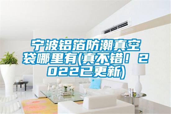 寧波鋁箔防潮真空袋哪里有(真不錯！2022已更新)