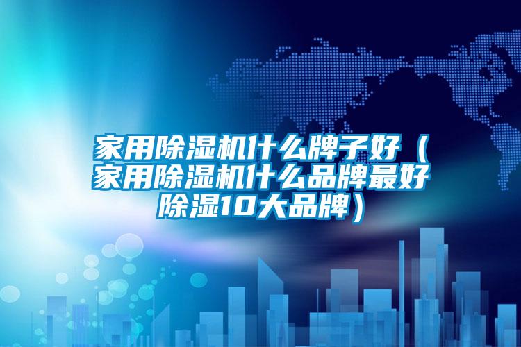 家用除濕機什么牌子好(家用除濕機什么品牌最好除濕10大品牌)