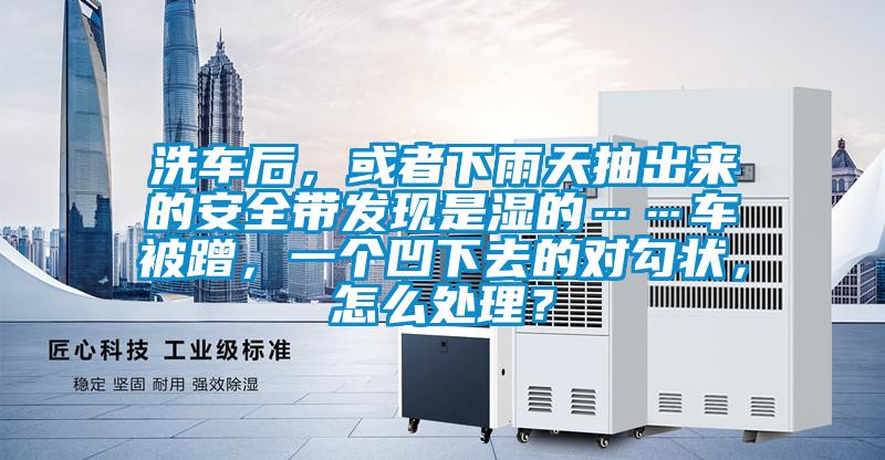 洗車后,或者下雨天抽出來的安全帶發(fā)現(xiàn)是濕的……車被蹭,一個(gè)凹下去的對(duì)勾狀,怎么處理?