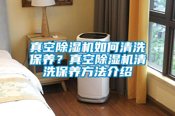 真空除濕機如何清洗保養(yǎng)?真空除濕機清洗保養(yǎng)方法介紹