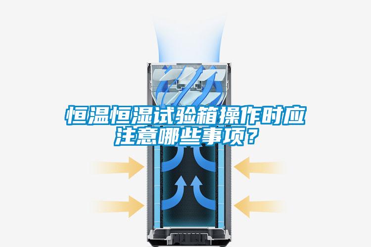 恒溫恒濕試驗(yàn)箱操作時(shí)應(yīng)注意哪些事項(xiàng)?