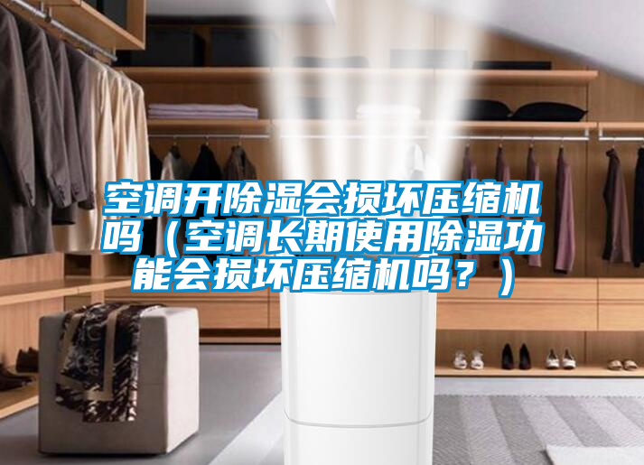 空調開除濕會損壞壓縮機嗎(空調長期使用除濕功能會損壞壓縮機嗎?)