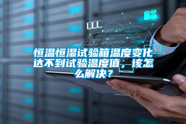 恒溫恒濕試驗箱溫度變化達不到試驗溫度值，該怎么解決？