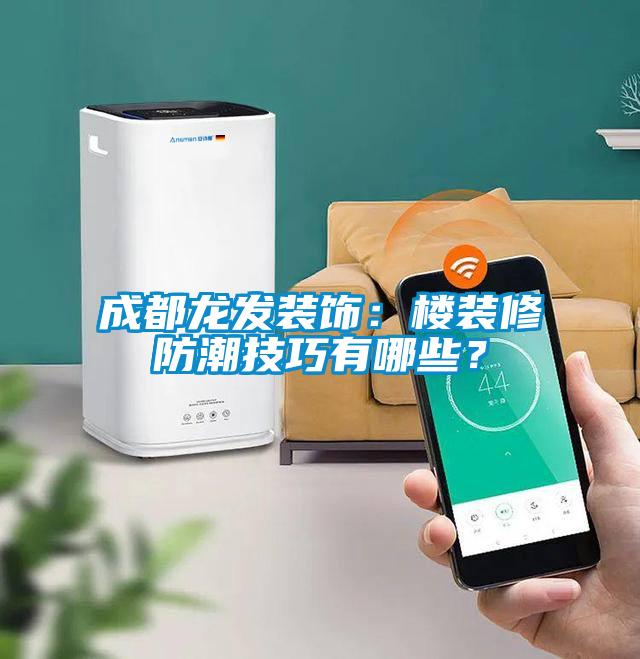 成都龍發(fā)裝飾:樓裝修防潮技巧有哪些?