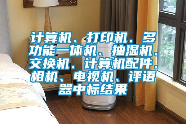 計算機、打印機、多功能一體機、抽濕機、交換機、計算機配件、相機、電視機、評語器中標結果