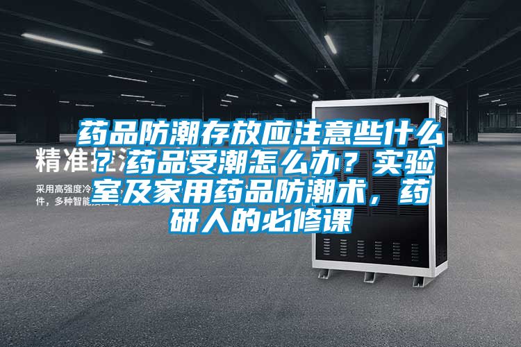 藥品防潮存放應注意些什么？藥品受潮怎么辦？實驗室及家用藥品防潮術，藥研人的必修課