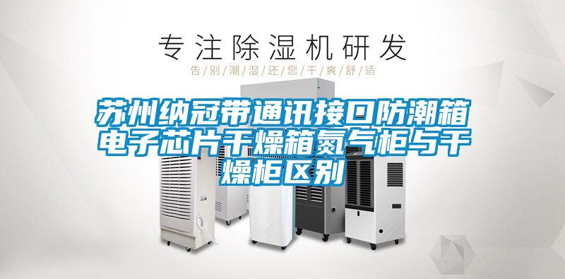 蘇州納冠帶通訊接口防潮箱電子芯片干燥箱氮氣柜與干燥柜區別
