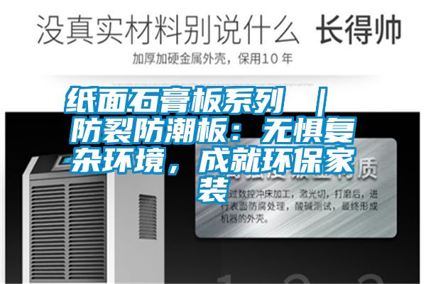 紙面石膏板系列 ｜ 防裂防潮板：無懼復(fù)雜環(huán)境，成就環(huán)保家裝