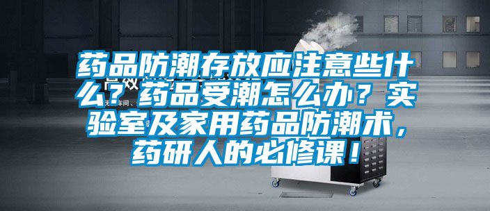 藥品防潮存放應注意些什么？藥品受潮怎么辦？實驗室及家用藥品防潮術，藥研人的必修課！