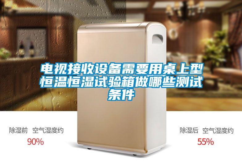 電視接收設(shè)備需要用桌上型恒溫恒濕試驗(yàn)箱做哪些測(cè)試條件