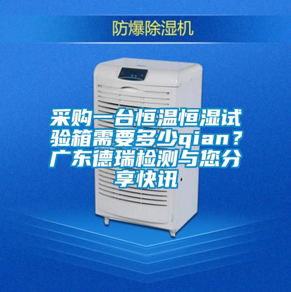 采購一臺恒溫恒濕試驗箱需要多少qian？廣東德瑞檢測與您分享快訊