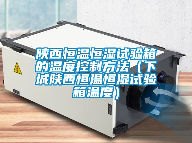 陜西恒溫恒濕試驗(yàn)箱的溫度控制方法(下城陜西恒溫恒濕試驗(yàn)箱溫度)