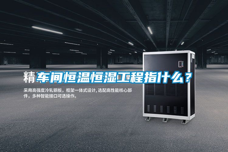 車間恒溫恒濕工程指什么？