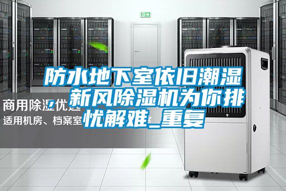 防水地下室依舊潮濕，新風(fēng)除濕機(jī)為你排憂解難_重復(fù)